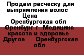 Продам расческу для выпрямления волос. › Цена ­ 1 500 - Оренбургская обл., Оренбург г. Медицина, красота и здоровье » Другое   . Оренбургская обл.